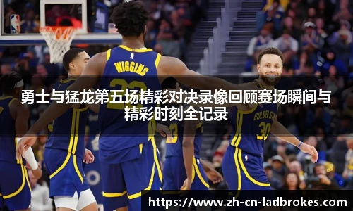 勇士与猛龙第五场精彩对决录像回顾赛场瞬间与精彩时刻全记录