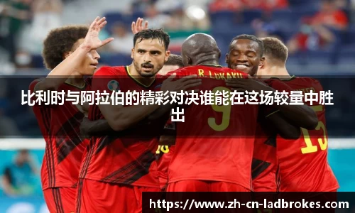 比利时与阿拉伯的精彩对决谁能在这场较量中胜出